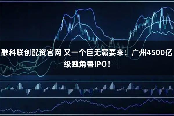 融科联创配资官网 又一个巨无霸要来！广州4500亿级独角兽IPO！