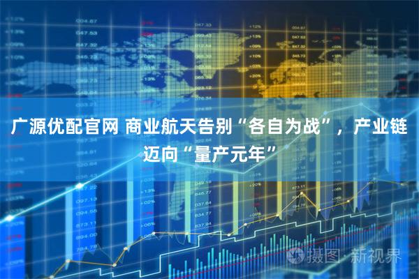广源优配官网 商业航天告别“各自为战”，产业链迈向“量产元年”