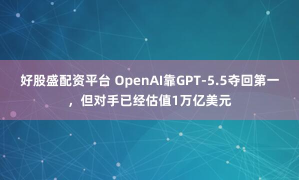 好股盛配资平台 OpenAI靠GPT-5.5夺回第一，但对手已经估值1万亿美元
