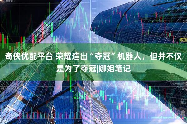 奇侠优配平台 荣耀造出“夺冠”机器人，但并不仅是为了夺冠|娜姐笔记