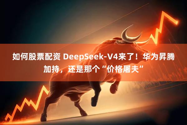 如何股票配资 DeepSeek-V4来了！华为昇腾加持，还是那个“价格屠夫”
